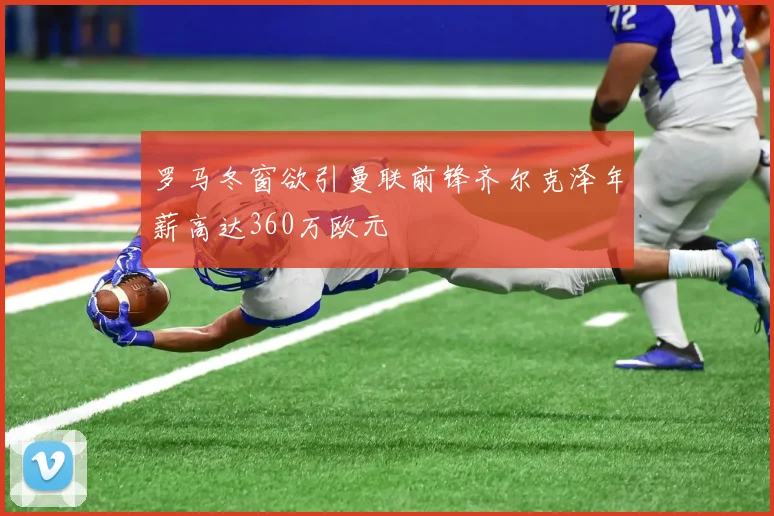 罗马冬窗欲引曼联前锋齐尔克泽年薪高达360万欧元