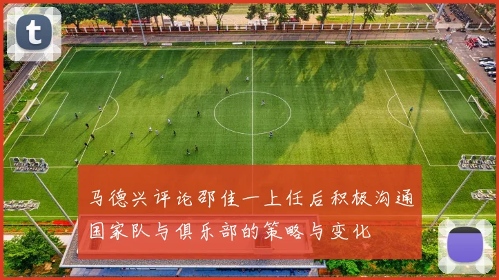 马德兴评论邵佳一上任后积极沟通国家队与俱乐部的策略与变化