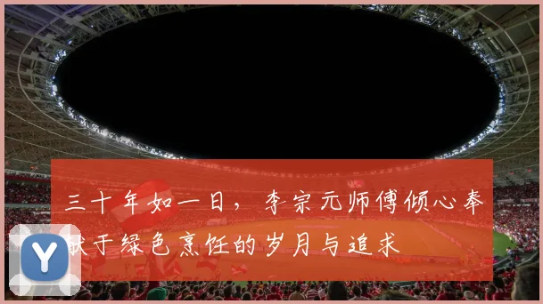 三十年如一日，李宗元师傅倾心奉献于绿色烹饪的岁月与追求