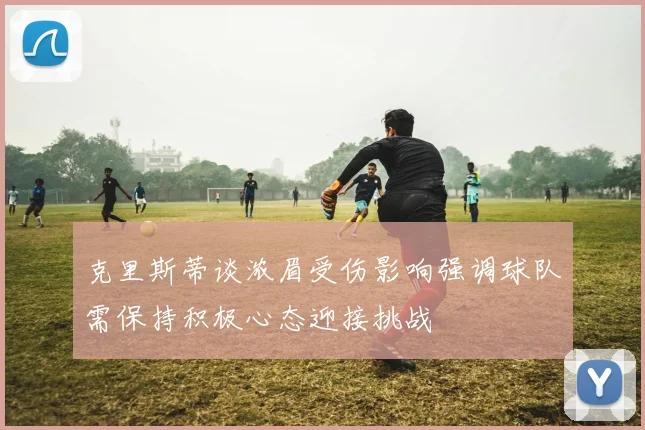 克里斯蒂谈浓眉受伤影响强调球队需保持积极心态迎接挑战