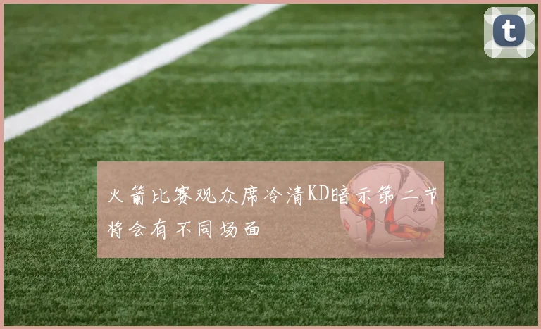 火箭比赛观众席冷清KD暗示第二节将会有不同场面