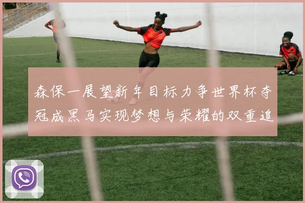 森保一展望新年目标力争世界杯夺冠成黑马实现梦想与荣耀的双重追求