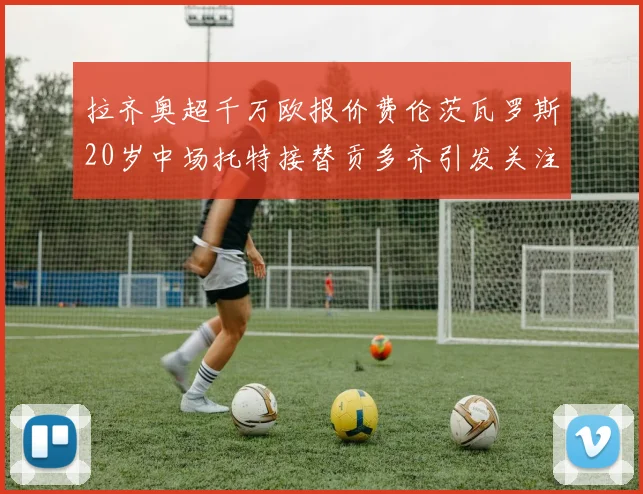 拉齐奥超千万欧报价费伦茨瓦罗斯20岁中场托特接替贡多齐引发关注