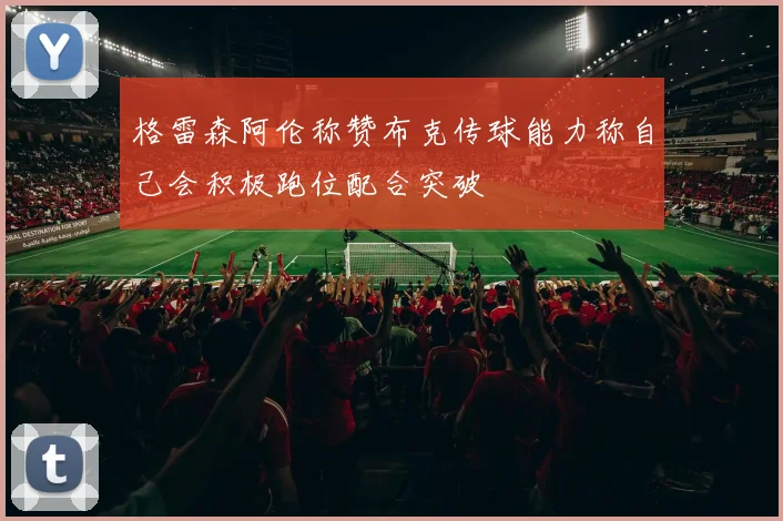 格雷森阿伦称赞布克传球能力称自己会积极跑位配合突破