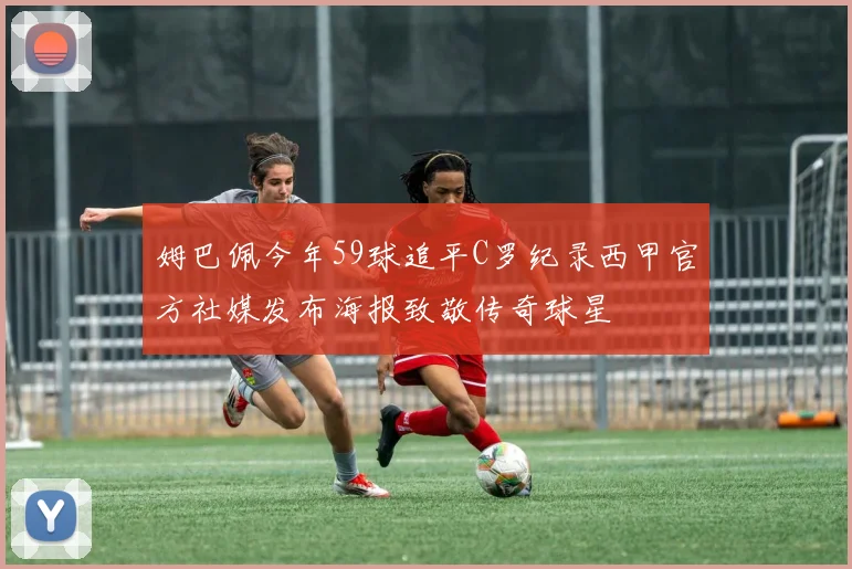 姆巴佩今年59球追平C罗纪录西甲官方社媒发布海报致敬传奇球星