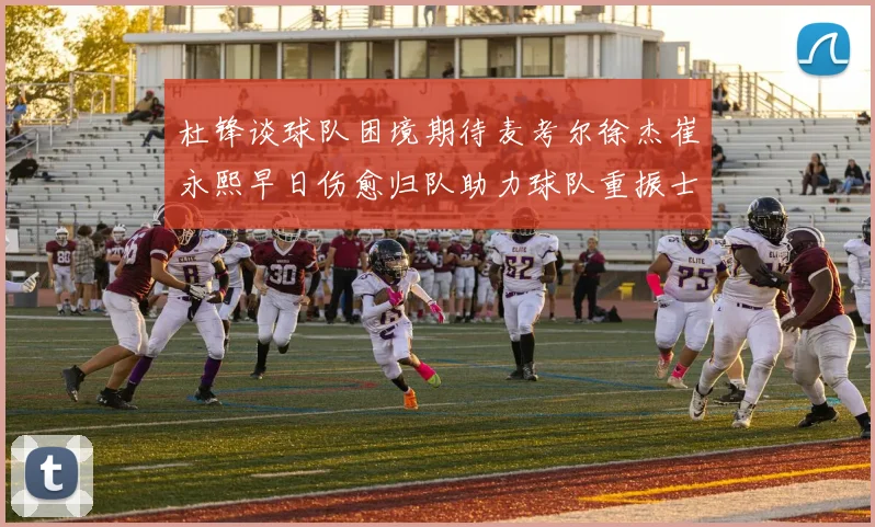 杜锋谈球队困境期待麦考尔徐杰崔永熙早日伤愈归队助力球队重振士气