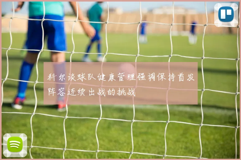 科尔谈球队健康管理强调保持首发阵容连续出战的挑战