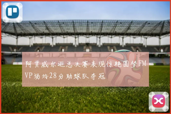 阿贾威尔逊总决赛表现惊艳圆梦FMVP场均28分助球队夺冠