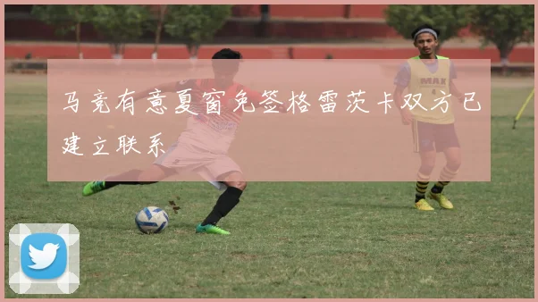 马竞有意夏窗免签格雷茨卡双方已建立联系