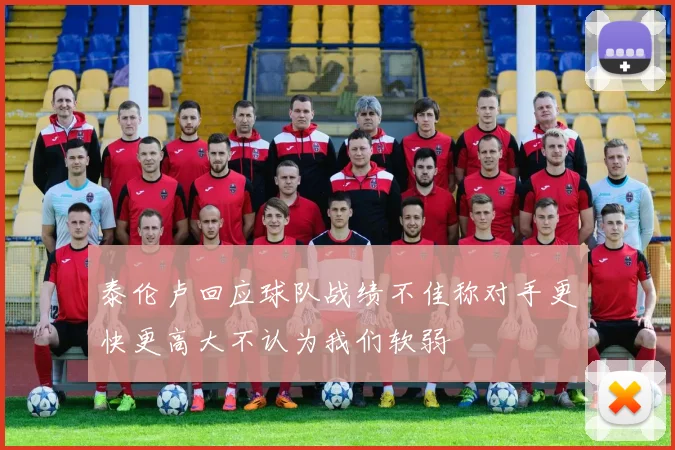 泰伦卢回应球队战绩不佳称对手更快更高大不认为我们软弱