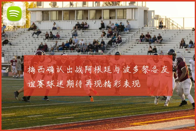 梅西确认出战阿根廷与波多黎各友谊赛球迷期待再现精彩表现