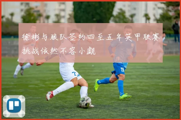 徐彬与狼队签约四至五年英甲联赛挑战依然不容小觑