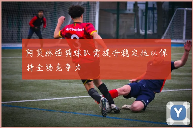 阿莫林强调球队需提升稳定性以保持全场竞争力