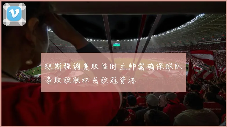 琼斯强调曼联临时主帅需确保球队争取欧联杯或欧冠资格