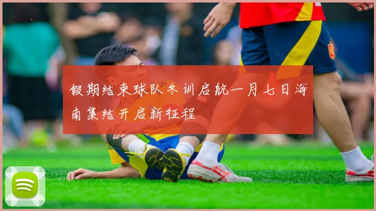 假期结束球队冬训启航一月七日海南集结开启新征程