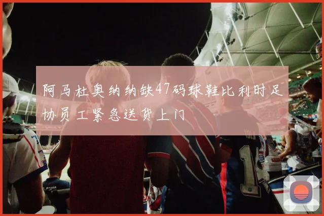 阿马杜奥纳纳缺47码球鞋比利时足协员工紧急送货上门