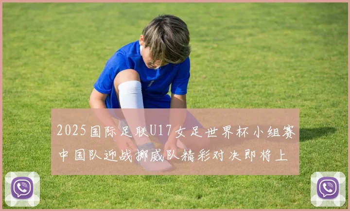 2025国际足联U17女足世界杯小组赛中国队迎战挪威队精彩对决即将上演