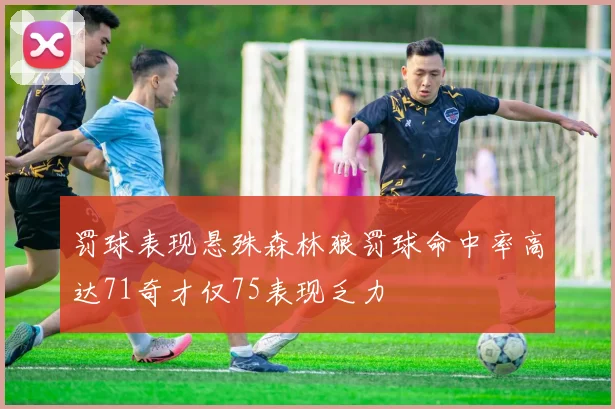 罚球表现悬殊森林狼罚球命中率高达71奇才仅75表现乏力