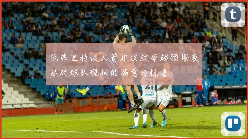 范弗里特谈火箭进攻效率超预期表达对球队现状的满意与惊喜
