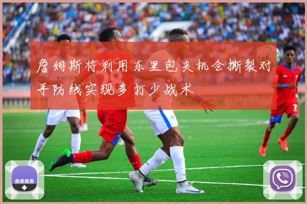 詹姆斯将利用东里包夹机会撕裂对手防线实现多打少战术