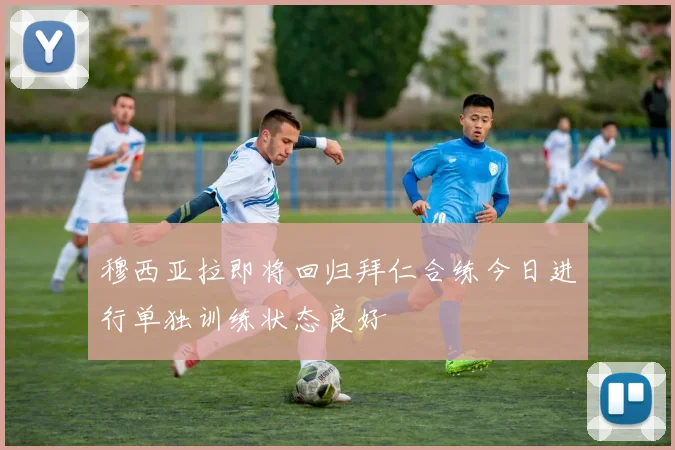 穆西亚拉即将回归拜仁合练今日进行单独训练状态良好