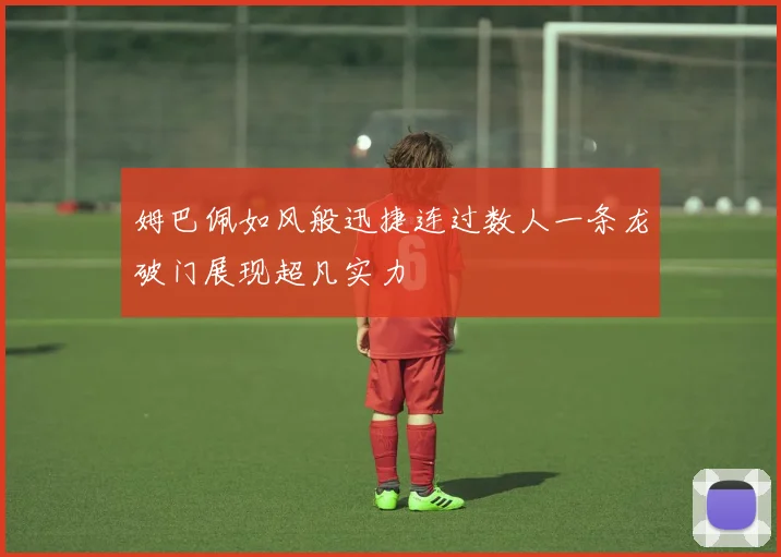 姆巴佩如风般迅捷连过数人一条龙破门展现超凡实力