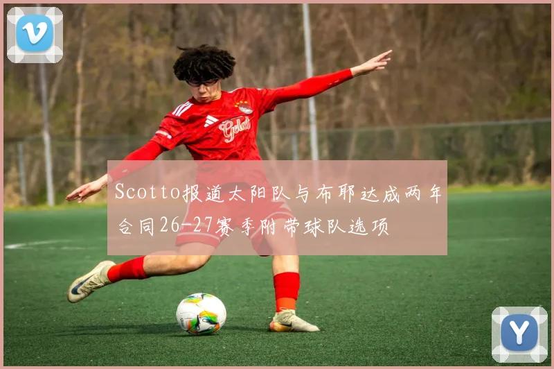 Scotto报道太阳队与布耶达成两年合同26-27赛季附带球队选项