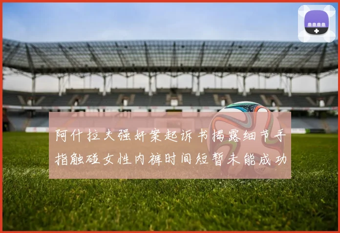 阿什拉夫强奸案起诉书揭露细节手指触碰女性内裤时间短暂未能成功挣脱