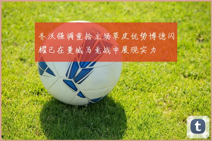 齐沃强调重拾主场草皮优势博德闪耀已在曼城马竞战中展现实力