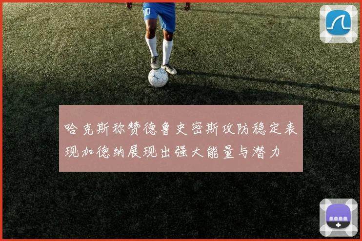 哈克斯称赞德鲁史密斯攻防稳定表现加德纳展现出强大能量与潜力