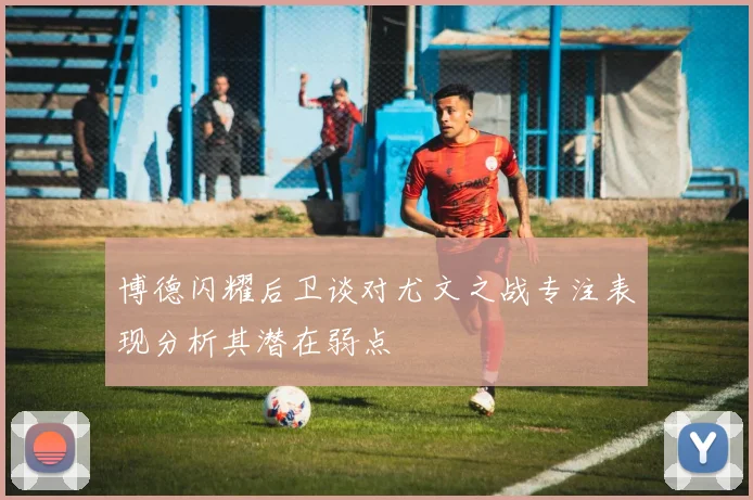 博德闪耀后卫谈对尤文之战专注表现分析其潜在弱点