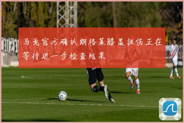 马竞官方确认朗格莱膝盖扭伤正在等待进一步检查结果