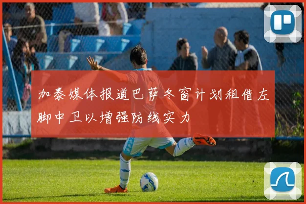 加泰媒体报道巴萨冬窗计划租借左脚中卫以增强防线实力