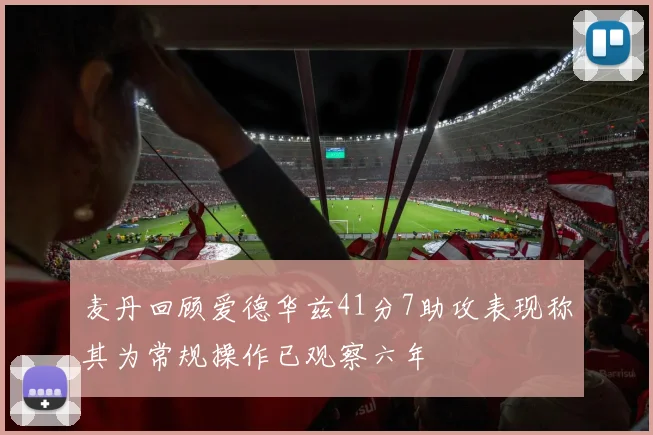麦丹回顾爱德华兹41分7助攻表现称其为常规操作已观察六年