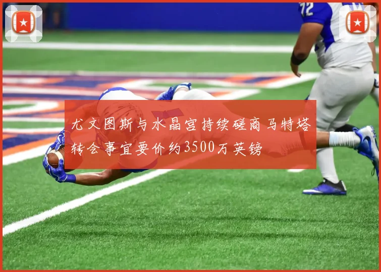 尤文图斯与水晶宫持续磋商马特塔转会事宜要价约3500万英镑