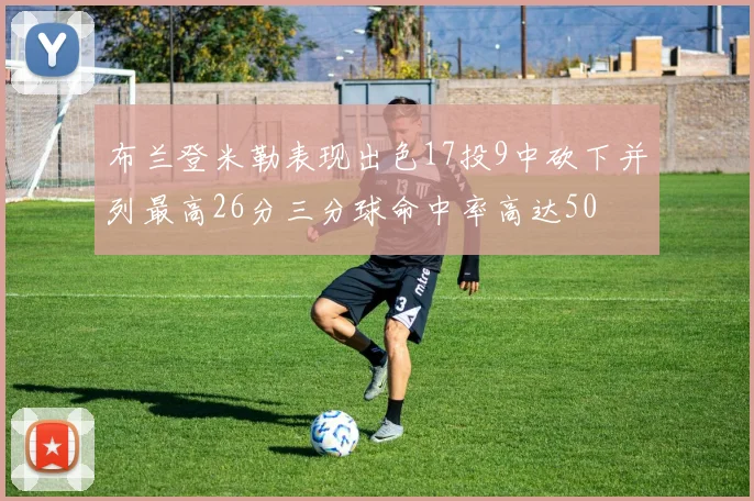 布兰登米勒表现出色17投9中砍下并列最高26分三分球命中率高达50