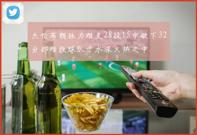 杰伦布朗独力难支28投15中砍下32分却难救球队于水深火热之中