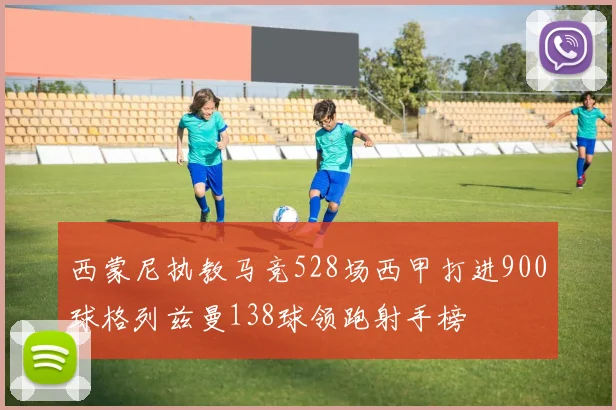 西蒙尼执教马竞528场西甲打进900球格列兹曼138球领跑射手榜