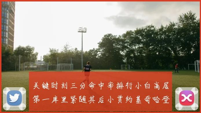 关键时刻三分命中率排行小白高居第一库里紧随其后小贾约基奇哈登表现不俗