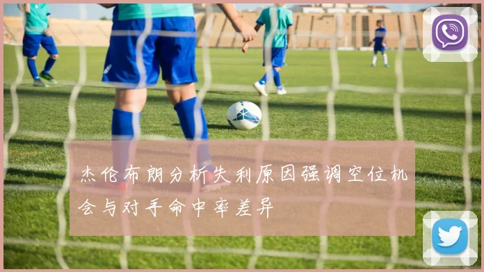 杰伦布朗分析失利原因强调空位机会与对手命中率差异
