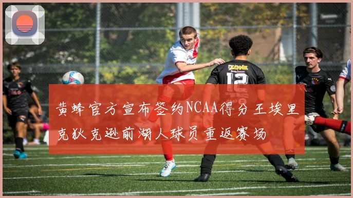 黄蜂官方宣布签约NCAA得分王埃里克狄克逊前湖人球员重返赛场