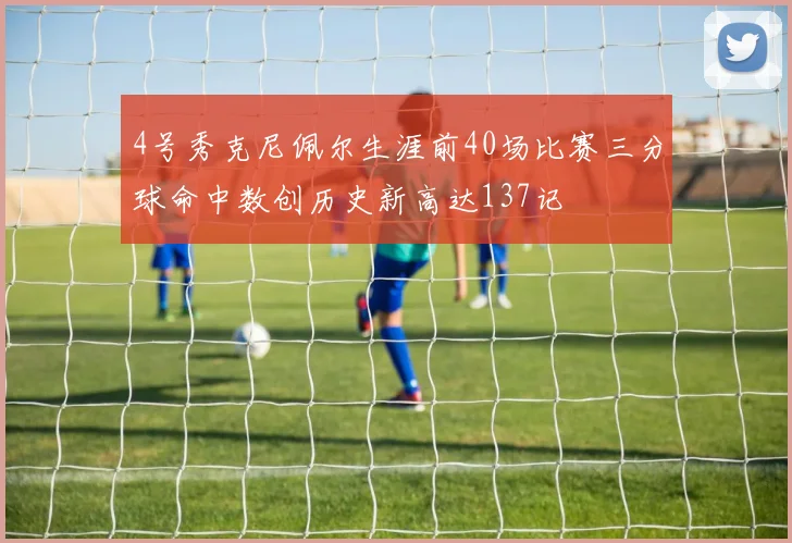 4号秀克尼佩尔生涯前40场比赛三分球命中数创历史新高达137记