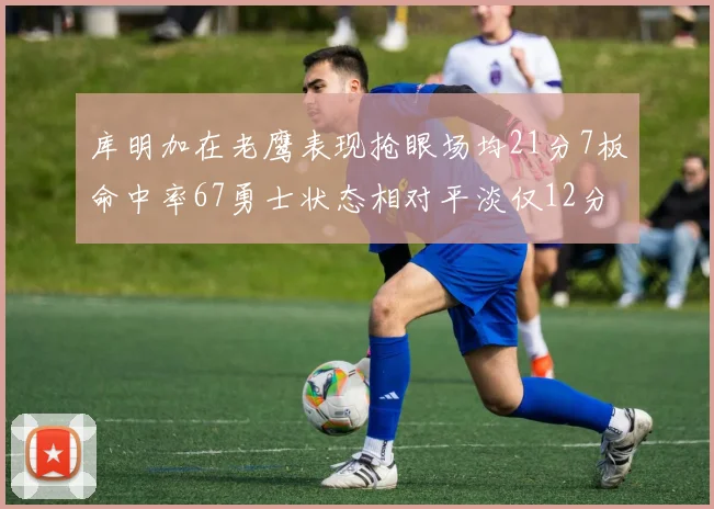 库明加在老鹰表现抢眼场均21分7板命中率67勇士状态相对平淡仅12分5板