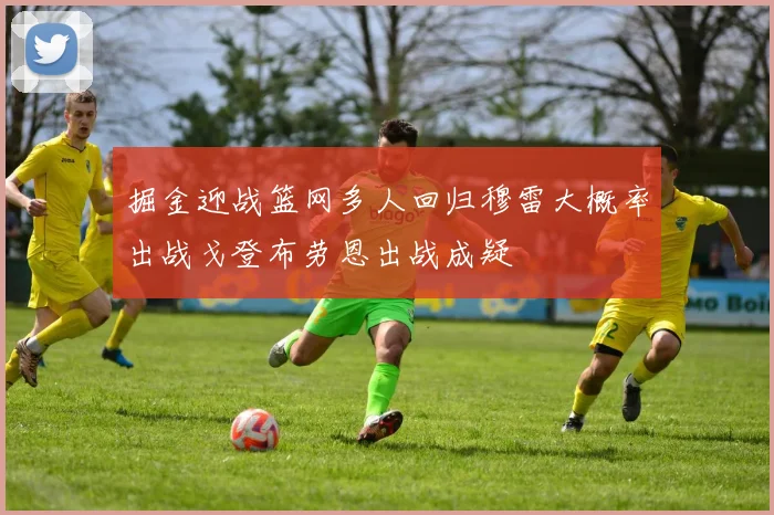 掘金迎战篮网多人回归穆雷大概率出战戈登布劳恩出战成疑