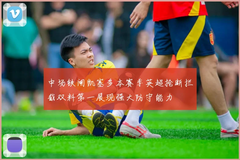 中场铁闸凯塞多本赛季英超抢断拦截双料第一展现强大防守能力