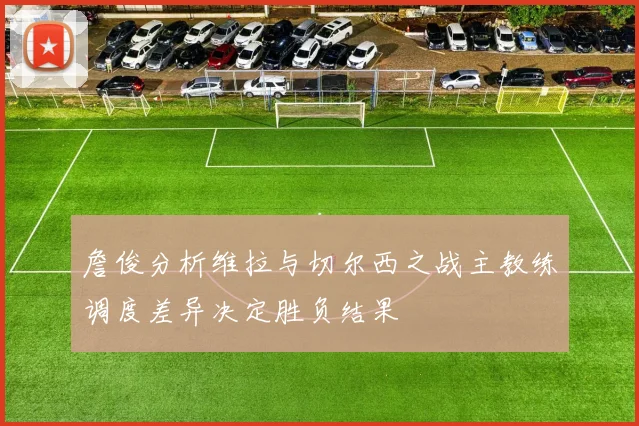 詹俊分析维拉与切尔西之战主教练调度差异决定胜负结果