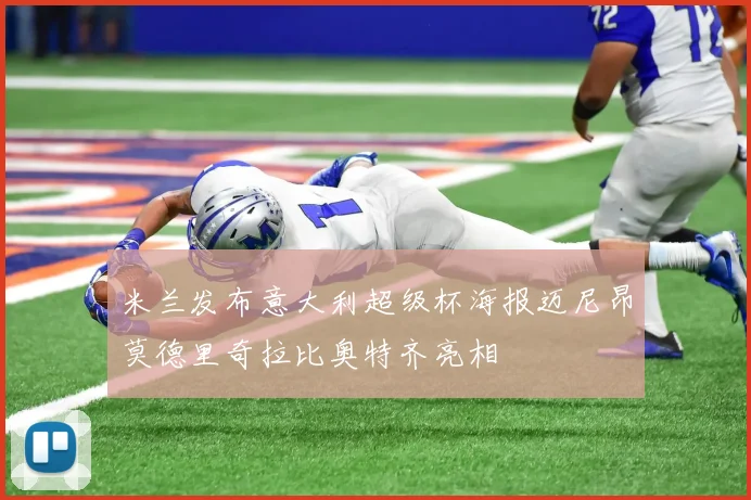 米兰发布意大利超级杯海报迈尼昂莫德里奇拉比奥特齐亮相