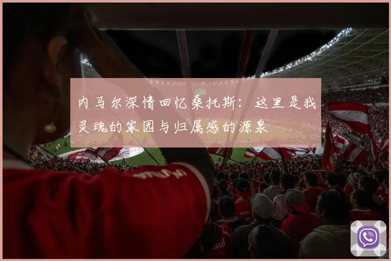 内马尔深情回忆桑托斯：这里是我灵魂的家园与归属感的源泉