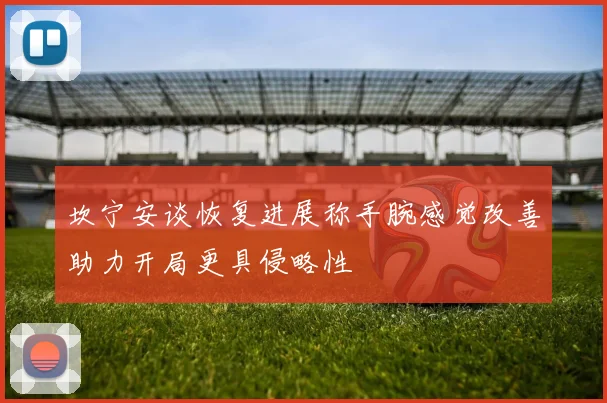 坎宁安谈恢复进展称手腕感觉改善助力开局更具侵略性