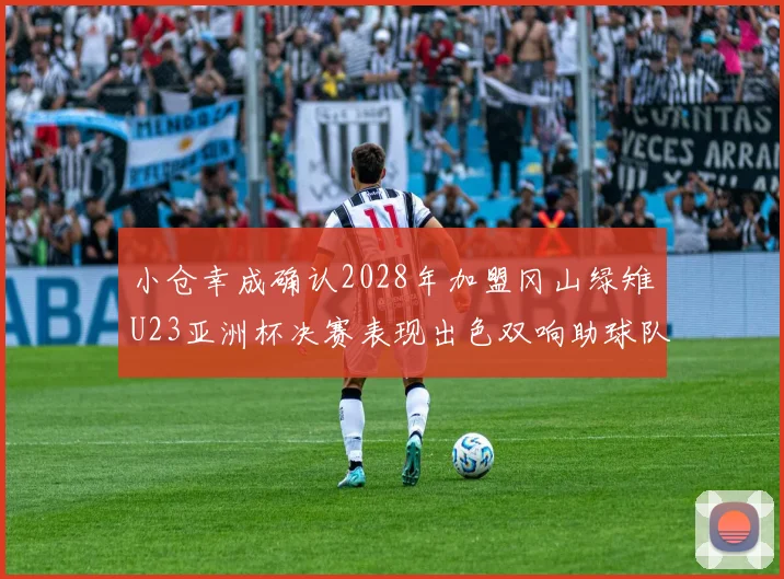 小仓幸成确认2028年加盟冈山绿雉U23亚洲杯决赛表现出色双响助球队夺冠